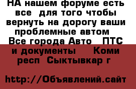 НА нашем форуме есть все, для того чтобы вернуть на дорогу ваши проблемные автом - Все города Авто » ПТС и документы   . Коми респ.,Сыктывкар г.